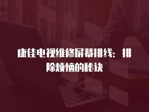 康佳電視維修屏幕排線：排除煩惱的秘訣