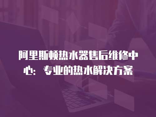 阿里斯頓熱水器售后維修中心：專業的熱水解決方案
