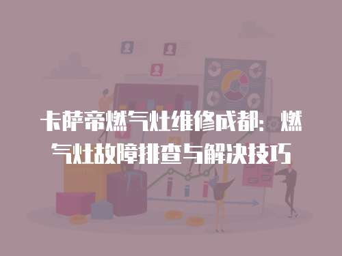 卡薩帝燃氣灶維修成都：燃氣灶故障排查與解決技巧