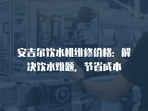 安吉爾飲水機(jī)維修價格：解決飲水難題，節(jié)省成本