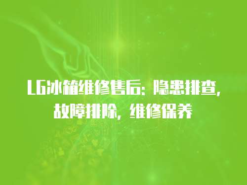 LG冰箱維修售后: 隱患排查, 故障排除, 維修保養