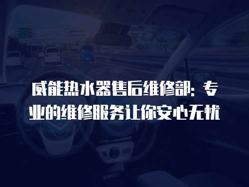 威能熱水器售后維修部: 專業(yè)的維修服務(wù)讓你安心無憂