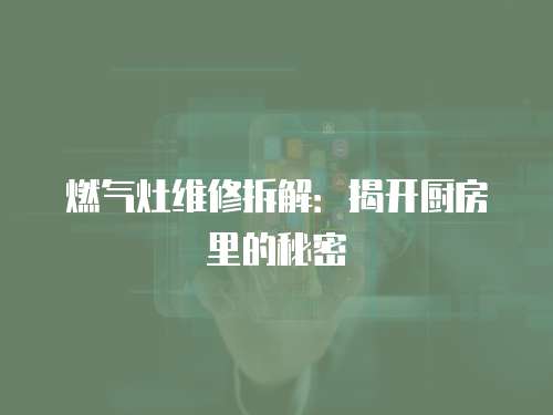 燃?xì)庠罹S修拆解：揭開(kāi)廚房里的秘密