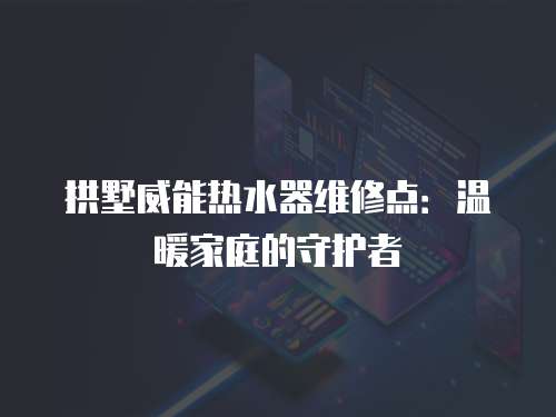 拱墅威能熱水器維修點：溫暖家庭的守護者