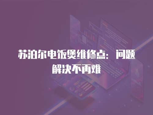 蘇泊爾電飯煲維修點：問題解決不再難