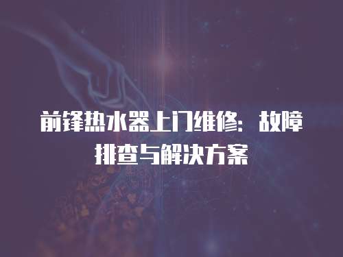前鋒熱水器上門維修：故障排查與解決方案