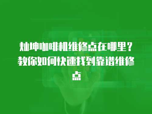 燦坤咖啡機維修點在哪里？教你如何快速找到靠譜維修點