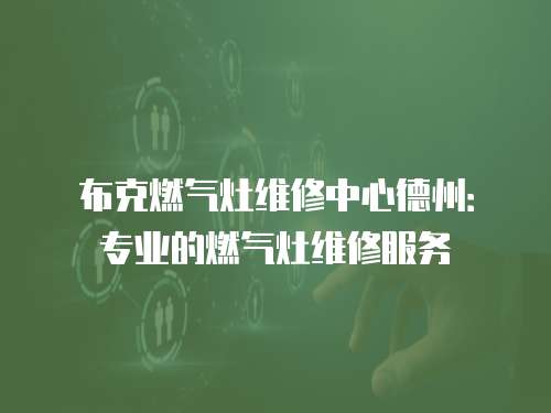 布克燃?xì)庠罹S修中心德州：專業(yè)的燃?xì)庠罹S修服務(wù)