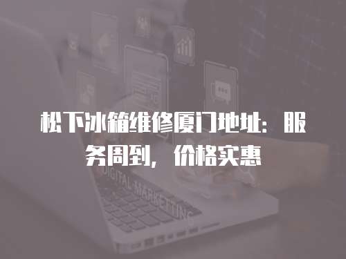 松下冰箱維修廈門地址：服務周到，價格實惠
