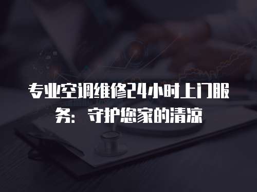 專業(yè)空調(diào)維修24小時(shí)上門服務(wù)：守護(hù)您家的清涼