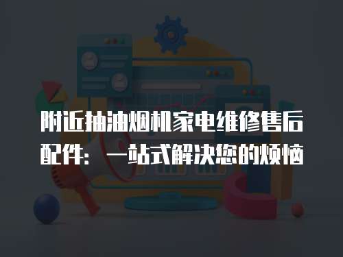 附近抽油煙機(jī)家電維修售后配件：一站式解決您的煩惱