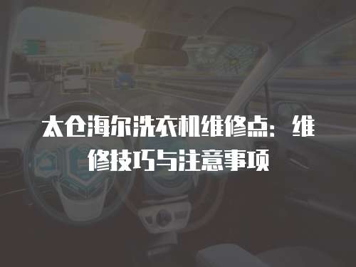太倉海爾洗衣機維修點：維修技巧與注意事項