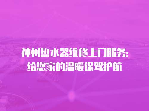神州熱水器維修上門服務(wù): 給您家的溫暖保駕護(hù)航