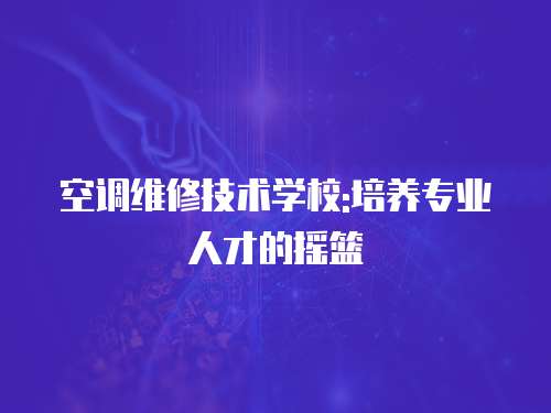 空調(diào)維修技術(shù)學(xué)校:培養(yǎng)專業(yè)人才的搖籃