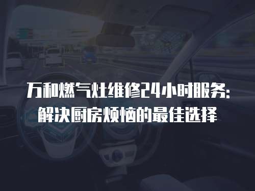 萬和燃氣灶維修24小時服務(wù): 解決廚房煩惱的最佳選擇