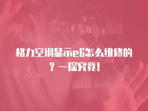 格力空調顯示e6怎么維修的？一探究竟！