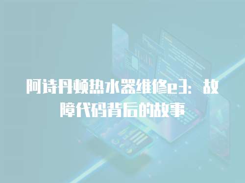 阿詩丹頓熱水器維修e3：故障代碼背后的故事