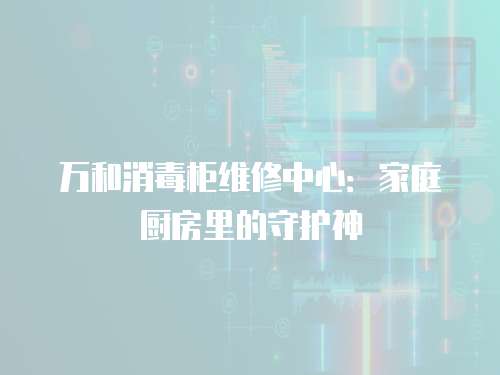 萬和消毒柜維修中心：家庭廚房里的守護神