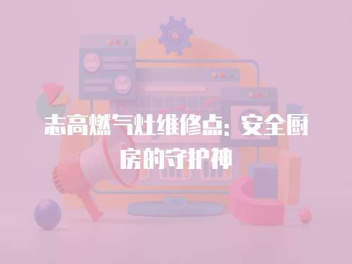 志高燃氣灶維修點: 安全廚房的守護神