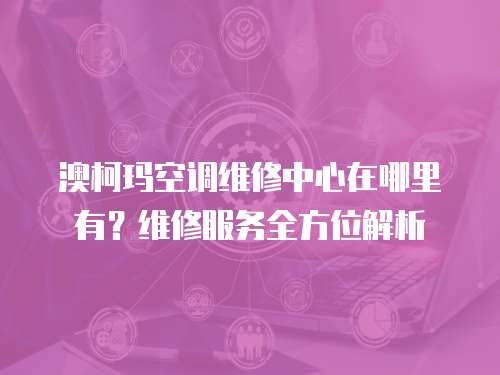 澳柯瑪空調(diào)維修中心在哪里有？維修服務(wù)全方位解析