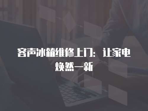 容聲冰箱維修上門：讓家電煥然一新