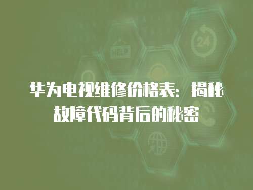 華為電視維修價格表：揭秘故障代碼背后的秘密