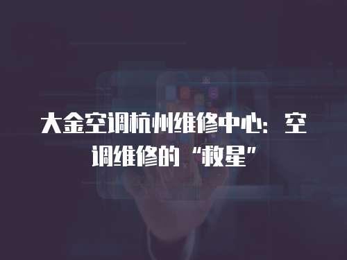大金空調(diào)杭州維修中心：空調(diào)維修的“救星”