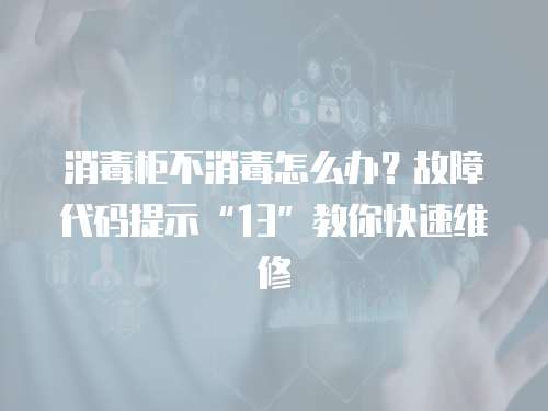 消毒柜不消毒怎么辦？故障代碼提示“13”教你快速維修