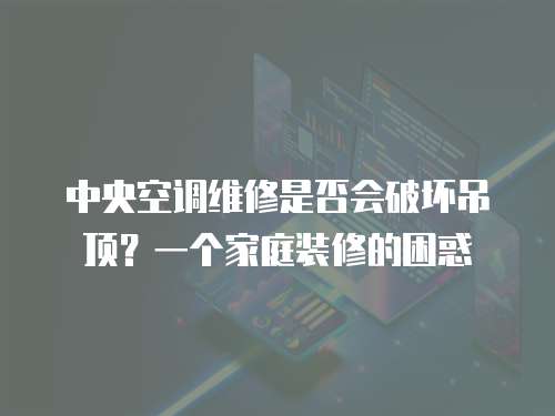 中央空調維修是否會破壞吊頂？一個家庭裝修的困惑