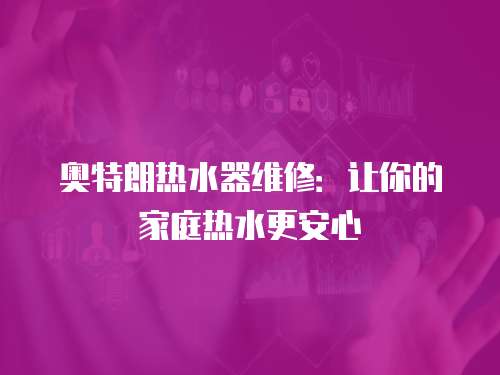 奧特朗熱水器維修：讓你的家庭熱水更安心