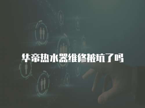 華帝熱水器維修被坑了嗎