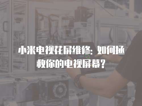 小米電視花屏維修: 如何拯救你的電視屏幕?