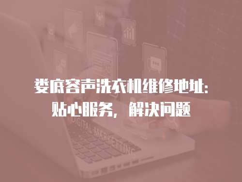 婁底容聲洗衣機維修地址：貼心服務，解決問題