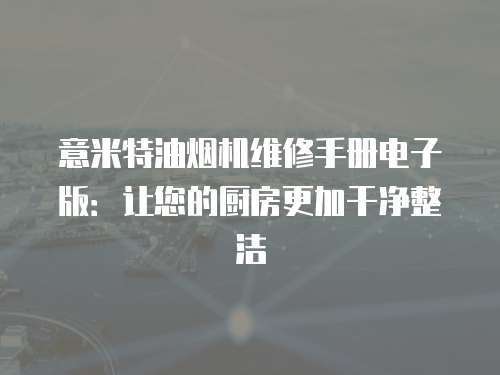 意米特油煙機維修手冊電子版：讓您的廚房更加干凈整潔