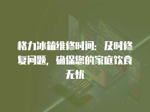 格力冰箱維修時間：及時修復問題，確保您的家庭飲食無憂