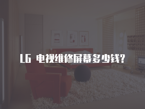 LG 電視維修屏幕多少錢？