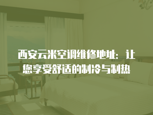 西安云米空調維修地址：讓您享受舒適的制冷與制熱