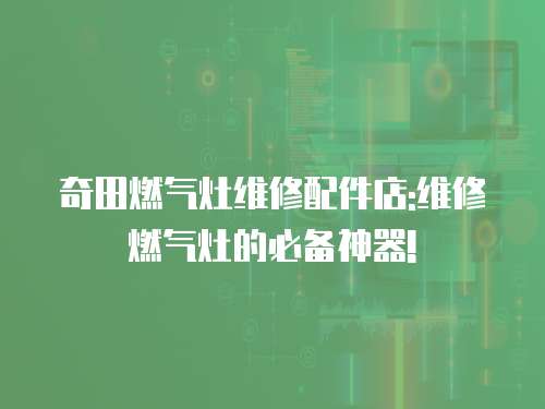 奇田燃氣灶維修配件店:維修燃氣灶的必備神器!