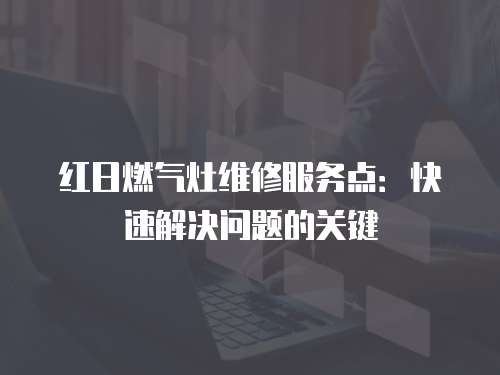 紅日燃氣灶維修服務點：快速解決問題的關鍵
