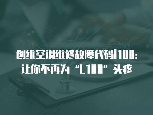 創維空調維修故障代碼l100：讓你不再為“L100”頭疼