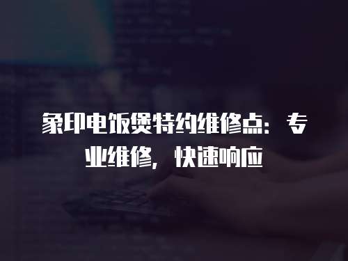 象印電飯煲特約維修點：專業維修，快速響應
