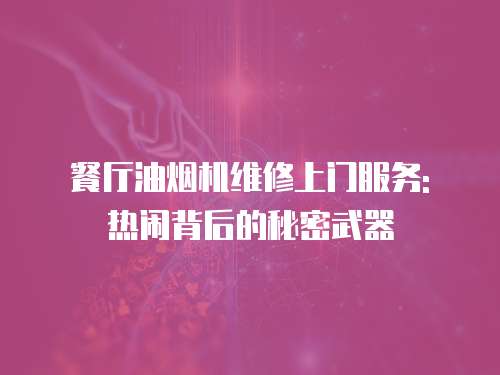 餐廳油煙機(jī)維修上門服務(wù): 熱鬧背后的秘密武器
