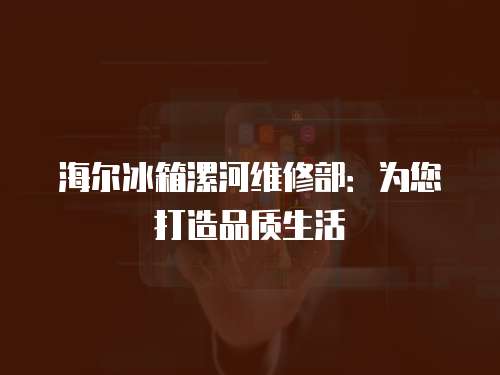 海爾冰箱漯河維修部：為您打造品質生活