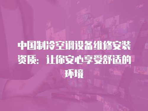 中國制冷空調設備維修安裝資質：讓你安心享受舒適的環境