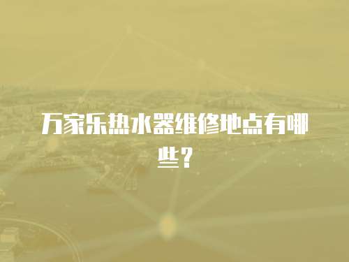 萬家樂熱水器維修地點(diǎn)有哪些？
