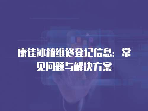 康佳冰箱維修登記信息：常見問題與解決方案