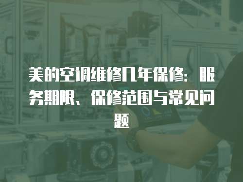 美的空調維修幾年保修：服務期限、保修范圍與常見問題