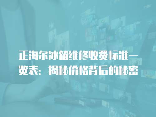 正海爾冰箱維修收費標準一覽表：揭秘價格背后的秘密