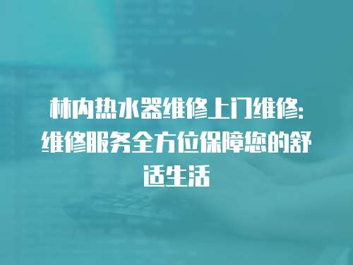 林內熱水器維修上門維修：維修服務全方位保障您的舒適生活