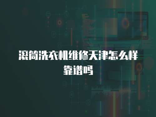 滾筒洗衣機維修天津怎么樣靠譜嗎